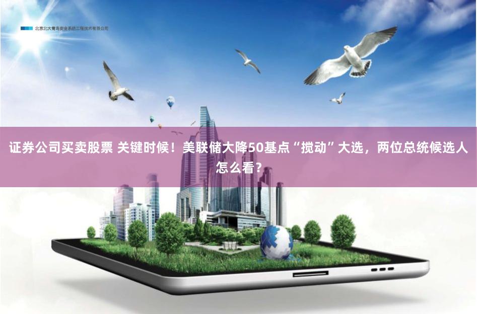 证券公司买卖股票 关键时候！美联储大降50基点“搅动”大选，两位总统候选人怎么看？
