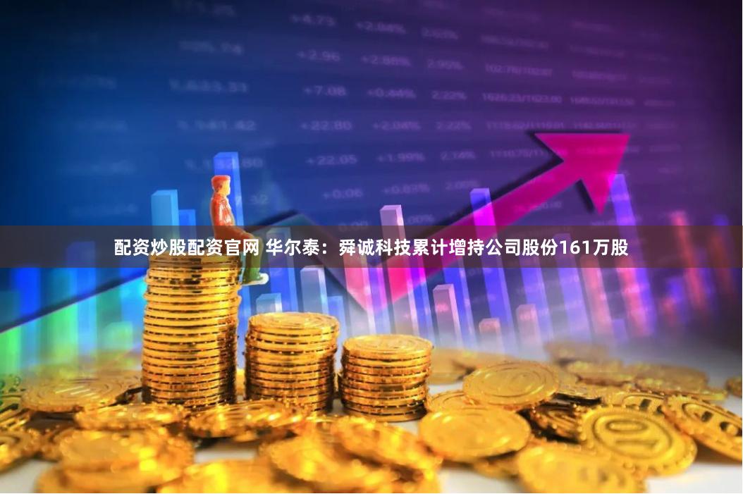配资炒股配资官网 华尔泰：舜诚科技累计增持公司股份161万股