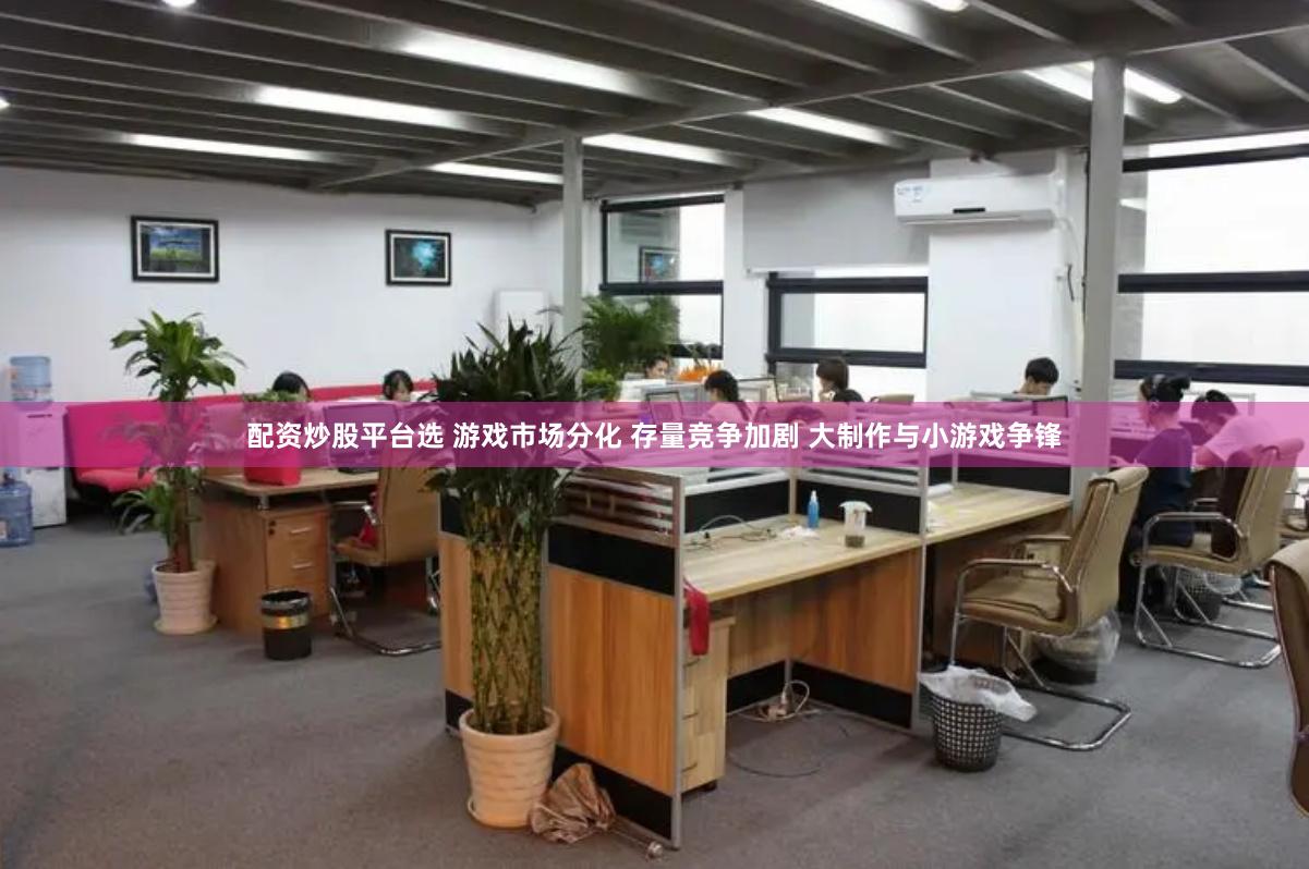 配资炒股平台选 游戏市场分化 存量竞争加剧 大制作与小游戏争锋