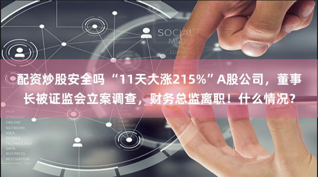 配资炒股安全吗 “11天大涨215%”A股公司，董事长被证监会立案调查，财务总监离职！什么情况？