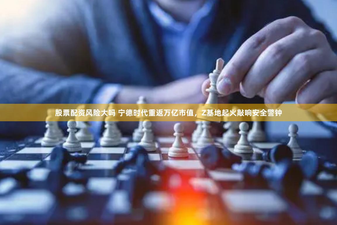 股票配资风险大吗 宁德时代重返万亿市值，Z基地起火敲响安全警钟