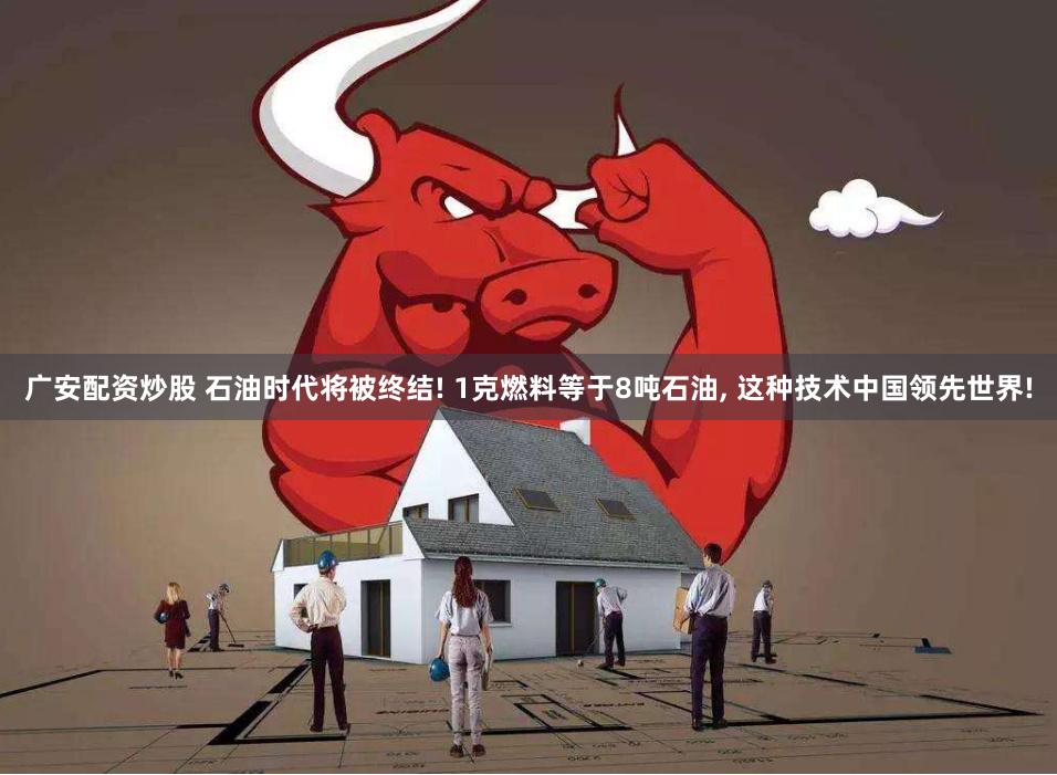 广安配资炒股 石油时代将被终结! 1克燃料等于8吨石油, 这种技术中国领先世界!