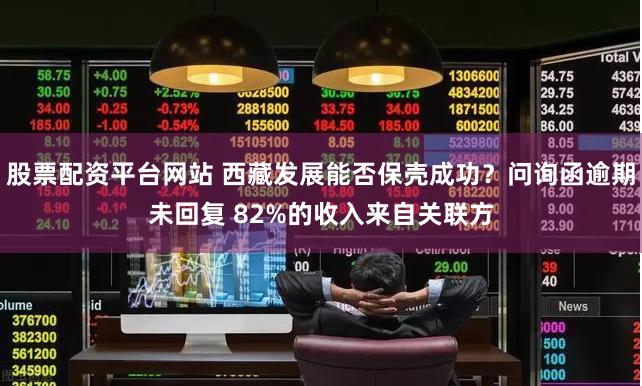 股票配资平台网站 西藏发展能否保壳成功？问询函逾期未回复 82%的收入来自关联方