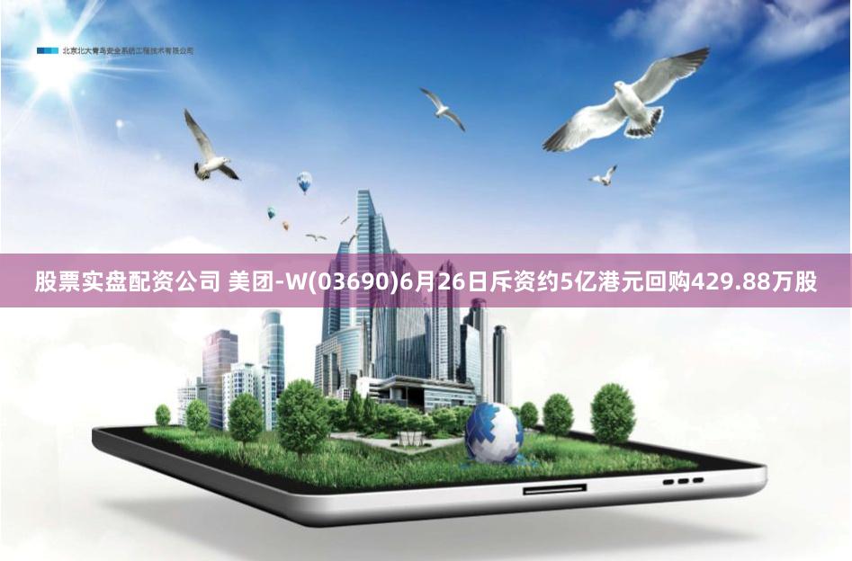 股票实盘配资公司 美团-W(03690)6月26日斥资约5亿港元回购429.88万股