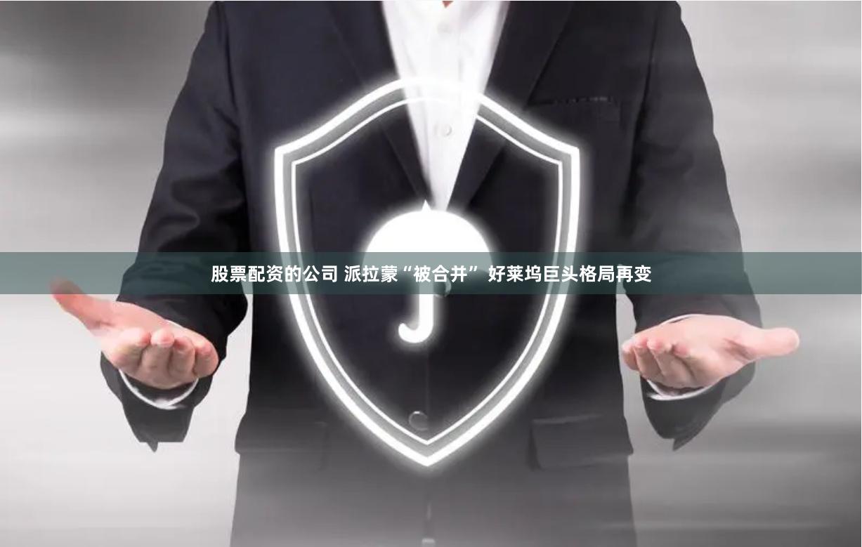 股票配资的公司 派拉蒙“被合并” 好莱坞巨头格局再变
