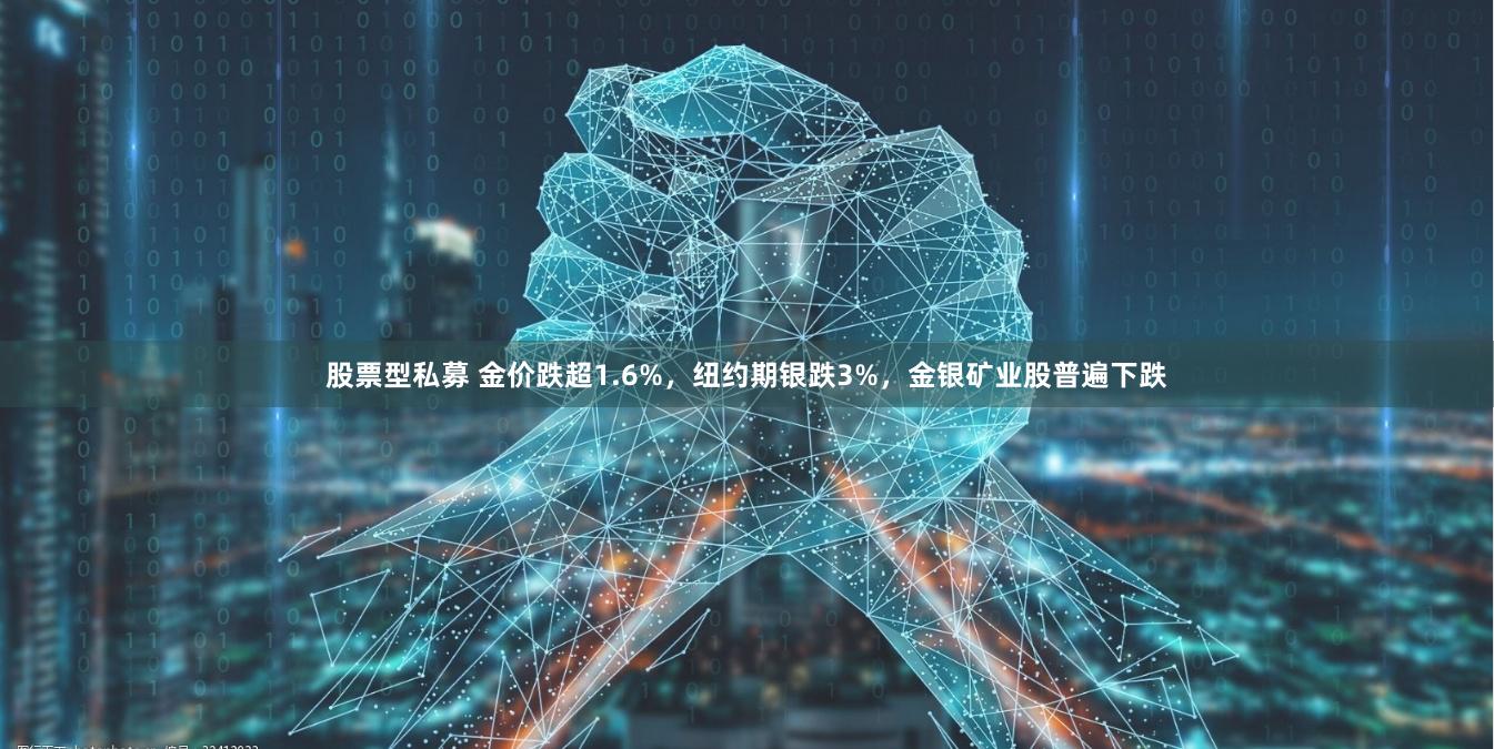 股票型私募 金价跌超1.6%，纽约期银跌3%，金银矿业股普遍下跌