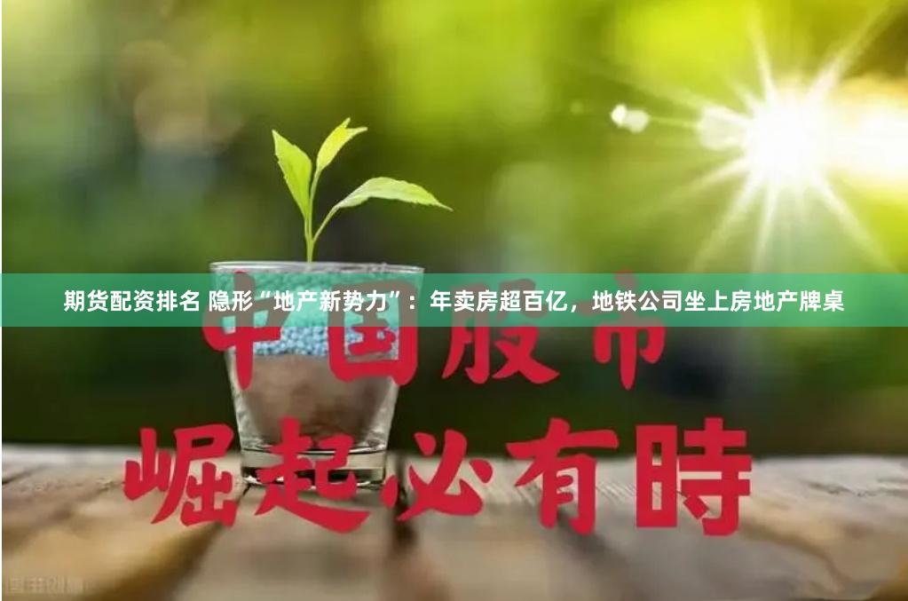 期货配资排名 隐形“地产新势力”：年卖房超百亿，地铁公司坐上房地产牌桌