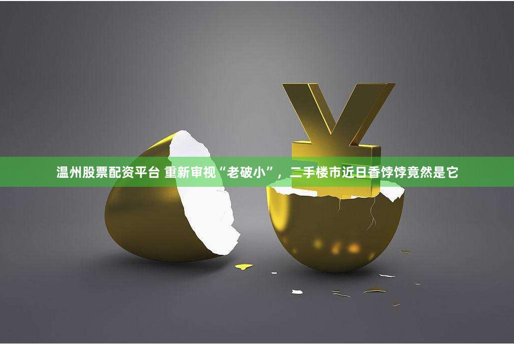 温州股票配资平台 重新审视“老破小”，二手楼市近日香饽饽竟然是它