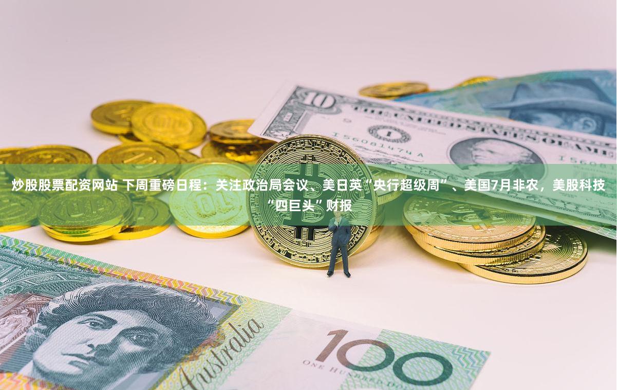 炒股股票配资网站 下周重磅日程：关注政治局会议、美日英“央行超级周”、美国7月非农，美股科技“四巨头”财报