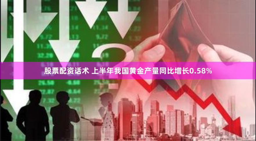 股票配资话术 上半年我国黄金产量同比增长0.58%
