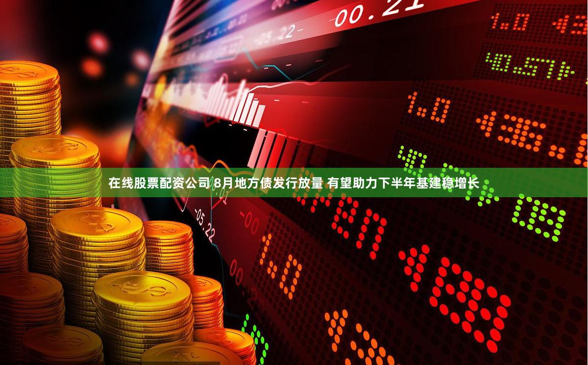 在线股票配资公司 8月地方债发行放量 有望助力下半年基建稳增长
