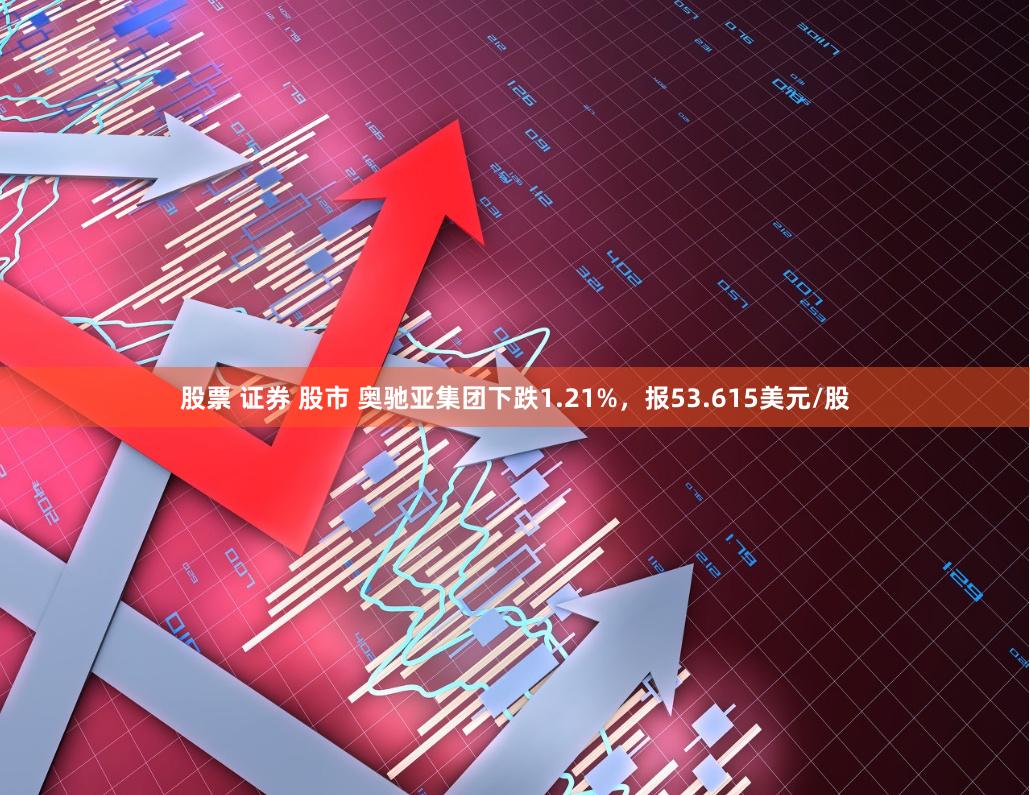 股票 证券 股市 奥驰亚集团下跌1.21%，报53.615美元/股