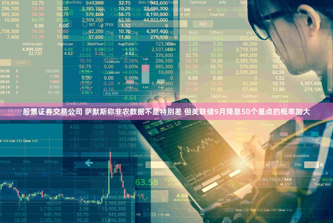 股票证券交易公司 萨默斯称非农数据不是特别差 但美联储9月降息50个基点的概率加大