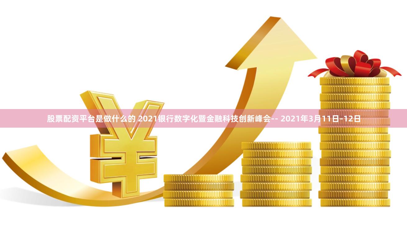 股票配资平台是做什么的 2021银行数字化暨金融科技创新峰会-- 2021年3月11日-12日