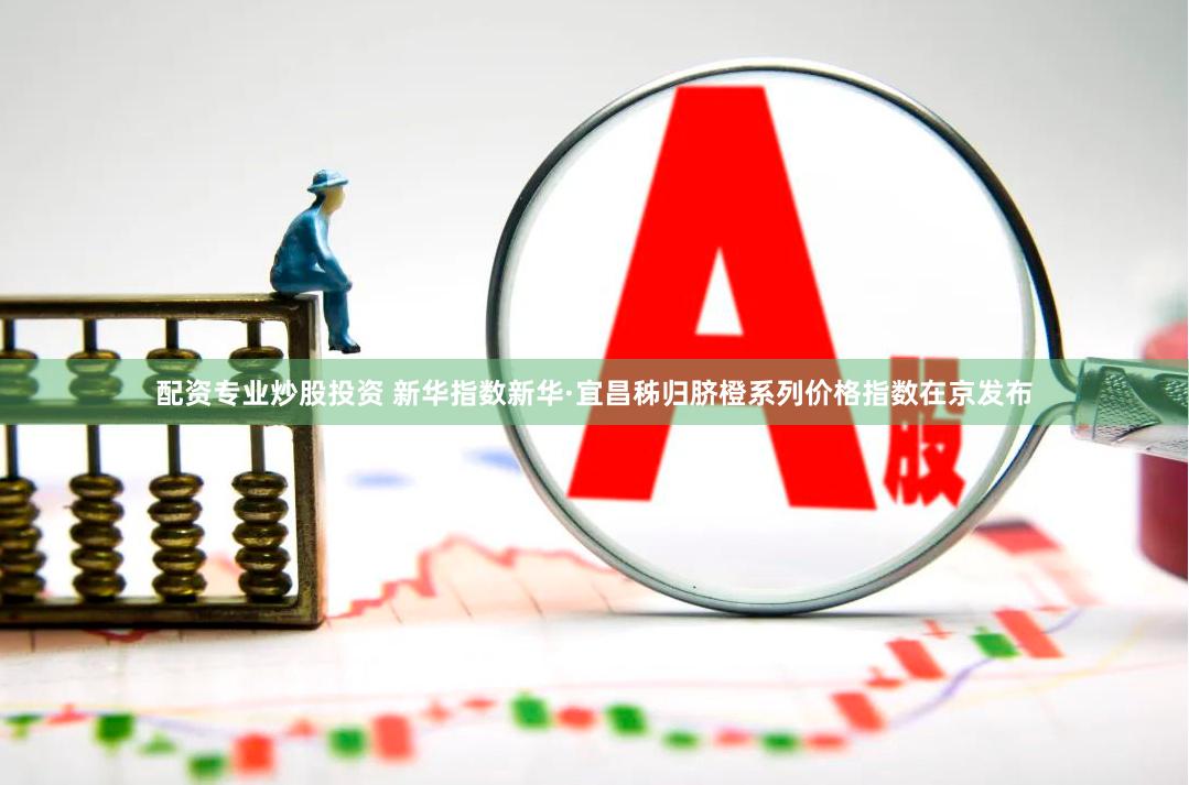 配资专业炒股投资 新华指数新华·宜昌秭归脐橙系列价格指数在京发布
