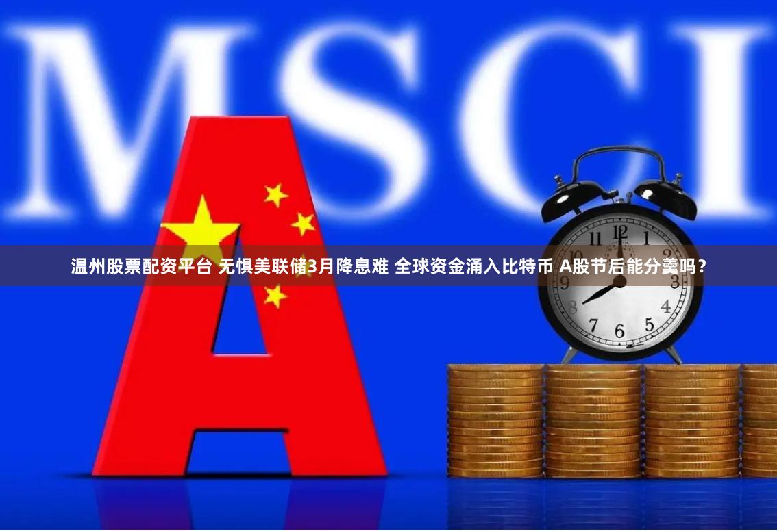 温州股票配资平台 无惧美联储3月降息难 全球资金涌入比特币 A股节后能分羹吗？