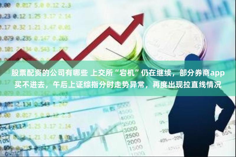 股票配资的公司有哪些 上交所“宕机”仍在继续，部分券商app买不进去，午后上证综指分时走势异常，再度出现拉直线情况