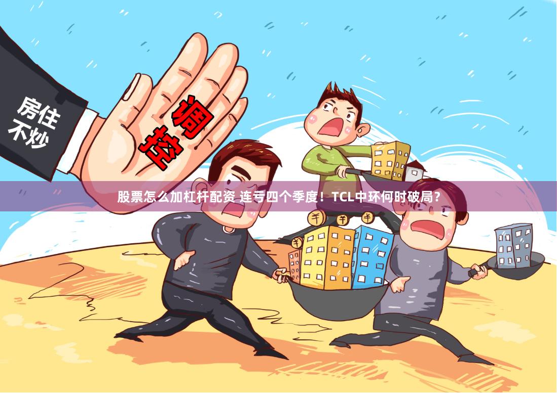 股票怎么加杠杆配资 连亏四个季度！TCL中环何时破局？
