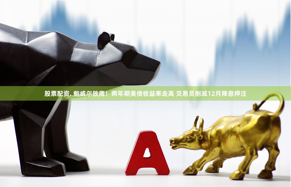 股票配资. 鲍威尔放鹰！两年期美债收益率走高 交易员削减12月降息押注