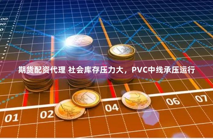 期货配资代理 社会库存压力大，PVC中线承压运行