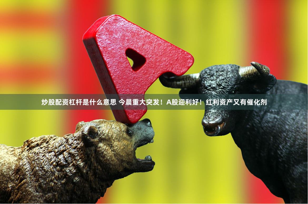 炒股配资杠杆是什么意思 今晨重大突发！A股迎利好！红利资产又有催化剂