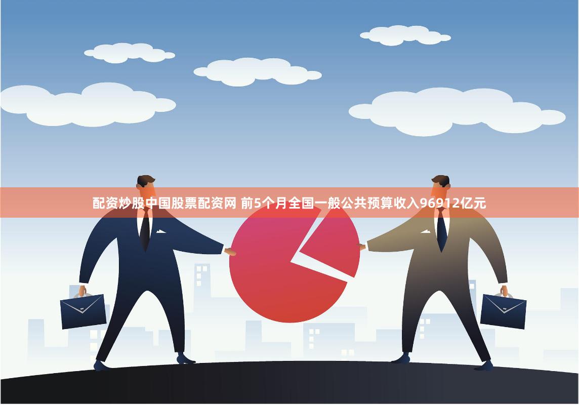 配资炒股中国股票配资网 前5个月全国一般公共预算收入96912亿元