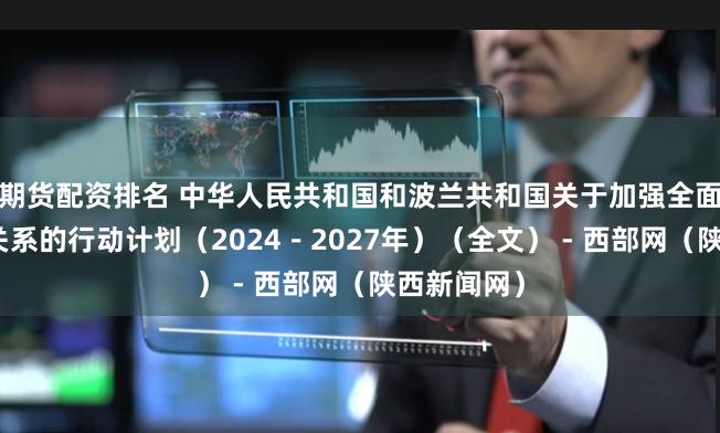 期货配资排名 中华人民共和国和波兰共和国关于加强全面战略伙伴关系的行动计划（2024－2027年）（全文） - 西部网（陕西新闻网）