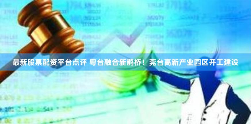 最新股票配资平台点评 粤台融合新鹊桥！莞台高新产业园区开工建设