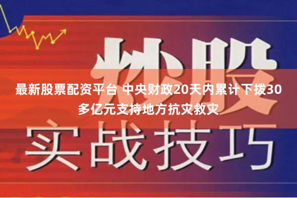 最新股票配资平台 中央财政20天内累计下拨30多亿元支持地方抗灾救灾