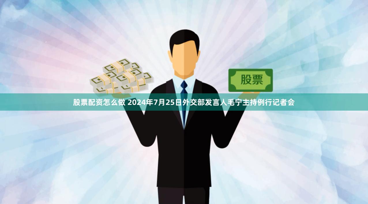 股票配资怎么做 2024年7月25日外交部发言人毛宁主持例行记者会