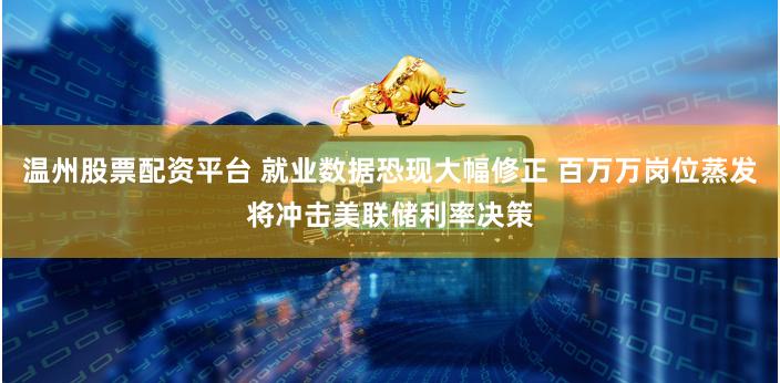 温州股票配资平台 就业数据恐现大幅修正 百万万岗位蒸发将冲击美联储利率决策