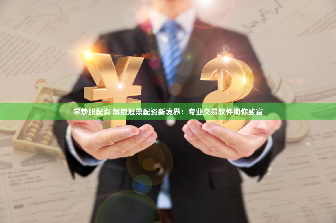 学炒股配资 解锁股票配资新境界：专业交易软件助你致富