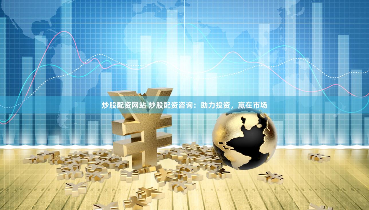 炒股配资网站 炒股配资咨询：助力投资，赢在市场