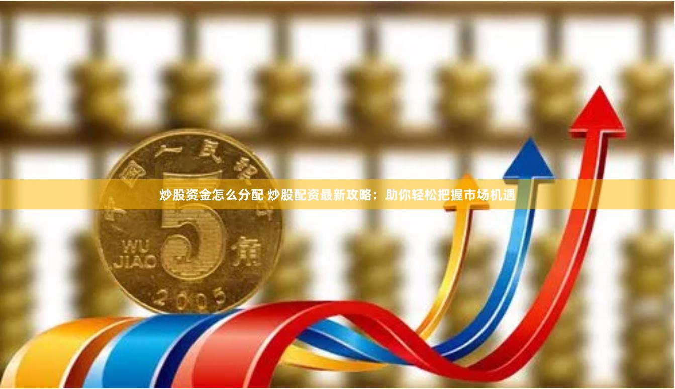 炒股资金怎么分配 炒股配资最新攻略：助你轻松把握市场机遇