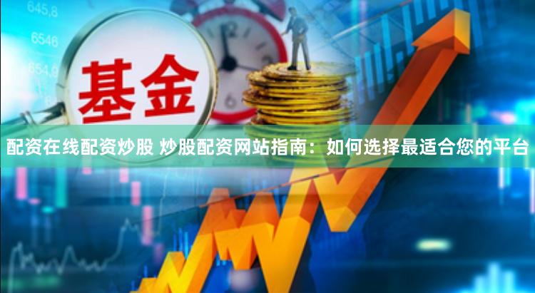 配资在线配资炒股 炒股配资网站指南：如何选择最适合您的平台