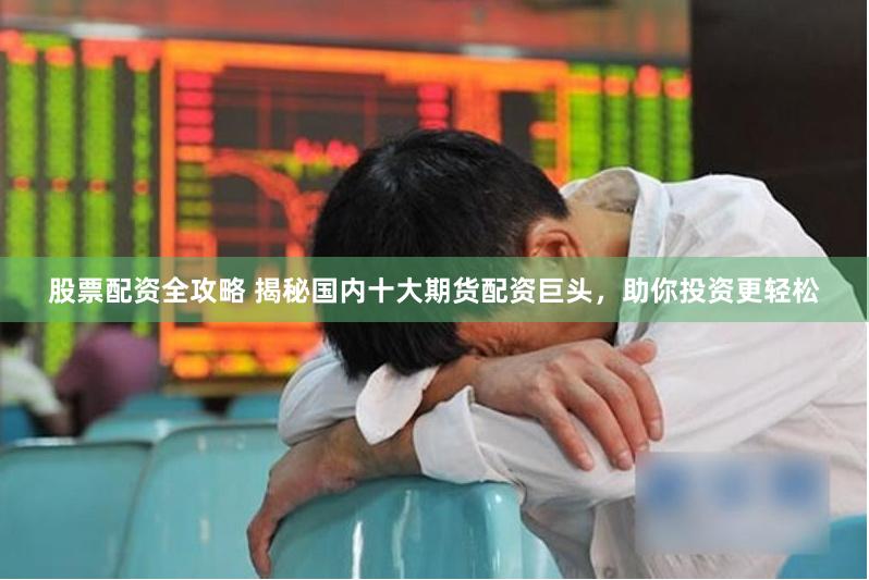 股票配资全攻略 揭秘国内十大期货配资巨头，助你投资更轻松