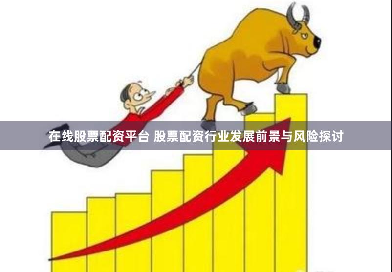 在线股票配资平台 股票配资行业发展前景与风险探讨