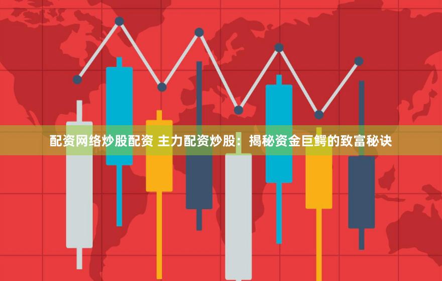 配资网络炒股配资 主力配资炒股：揭秘资金巨鳄的致富秘诀