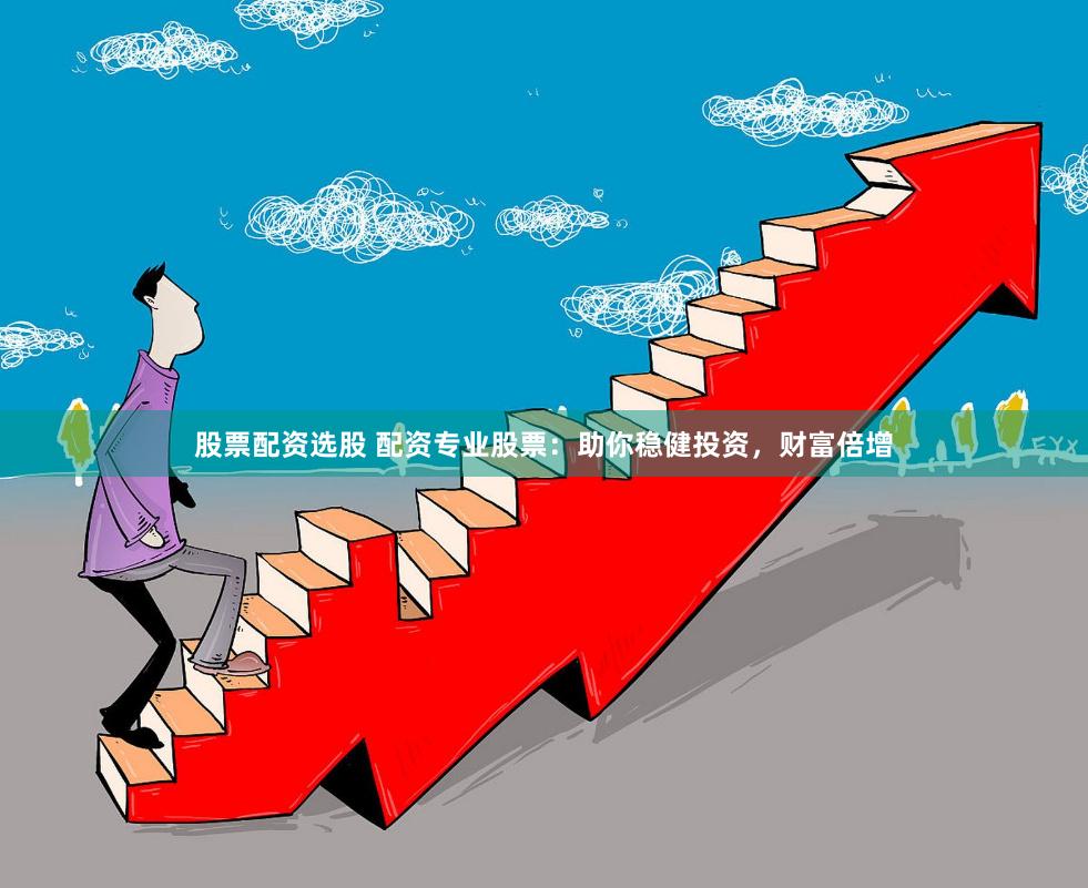 股票配资选股 配资专业股票：助你稳健投资，财富倍增