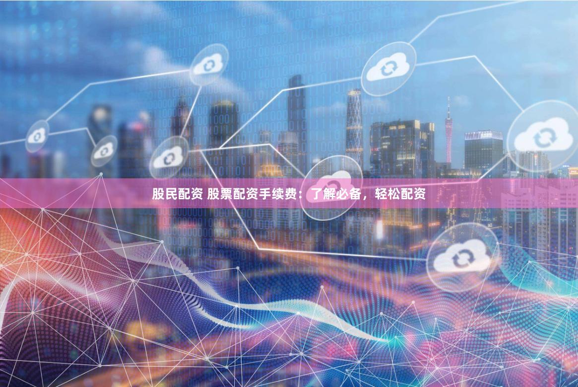 股民配资 股票配资手续费：了解必备，轻松配资