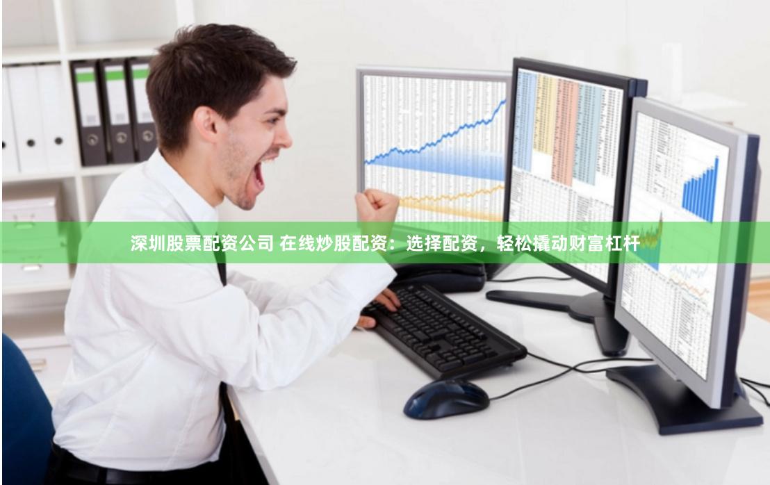 深圳股票配资公司 在线炒股配资：选择配资，轻松撬动财富杠杆