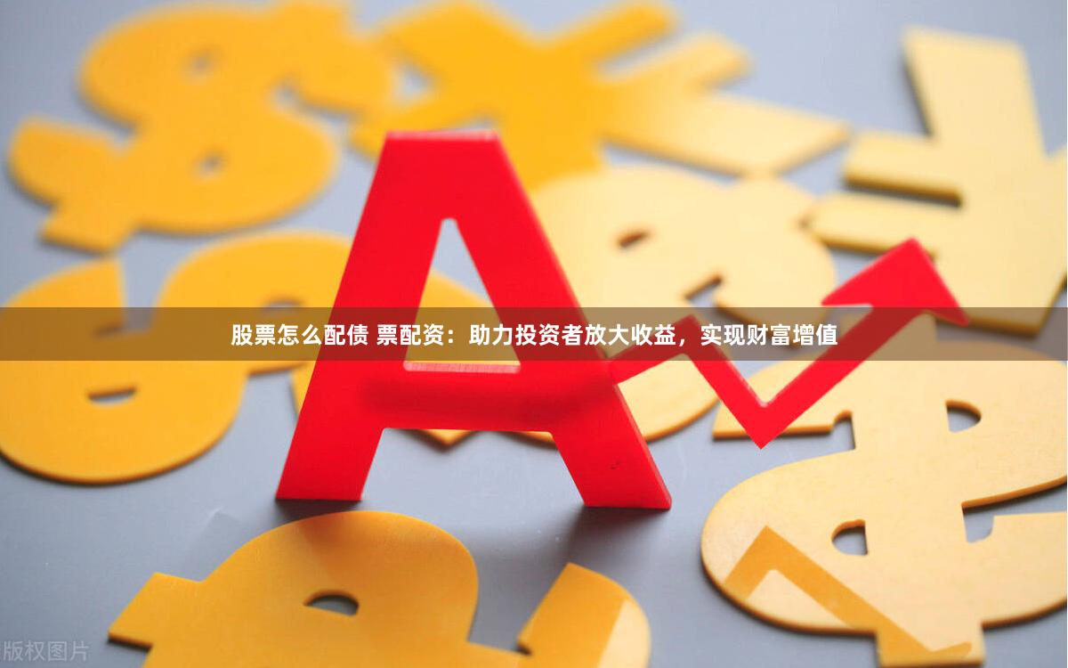 股票怎么配债 票配资：助力投资者放大收益，实现财富增值