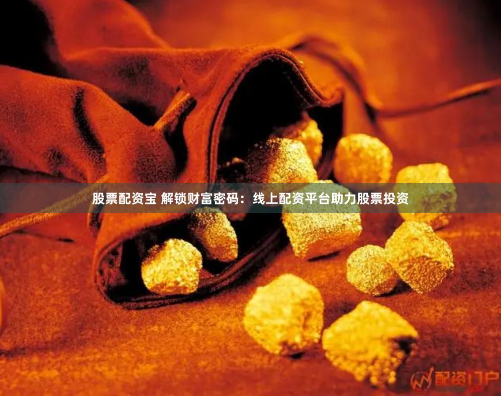 股票配资宝 解锁财富密码：线上配资平台助力股票投资
