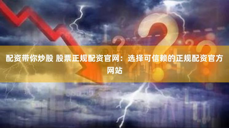 配资带你炒股 股票正规配资官网：选择可信赖的正规配资官方网站