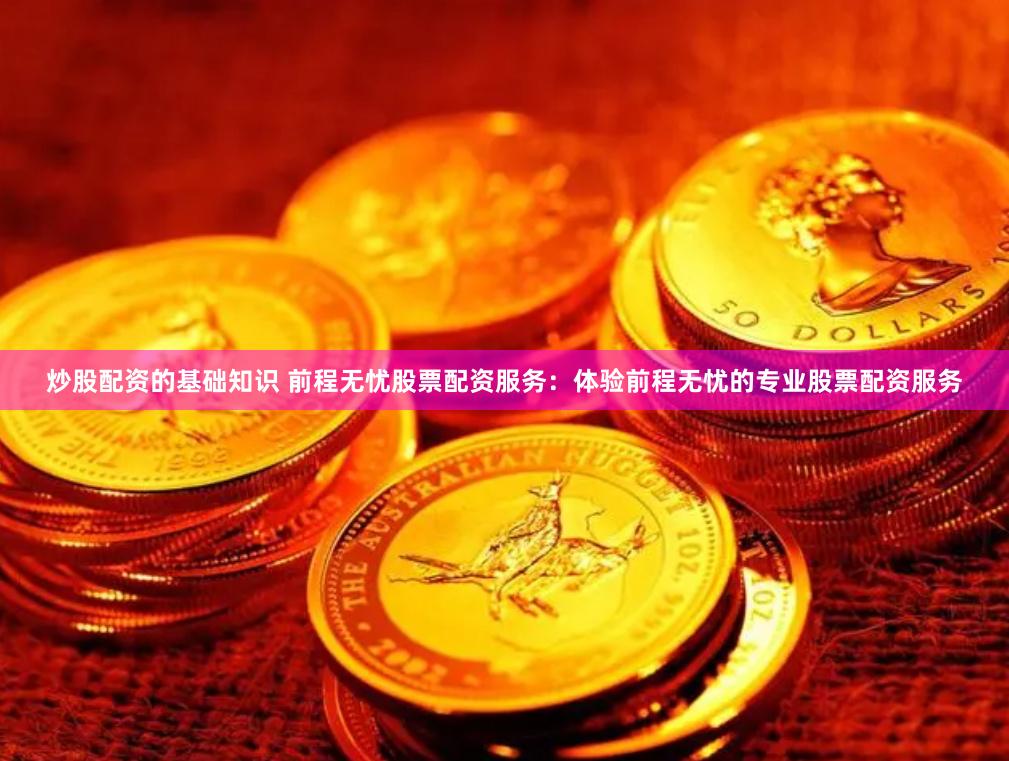 炒股配资的基础知识 前程无忧股票配资服务：体验前程无忧的专业股票配资服务