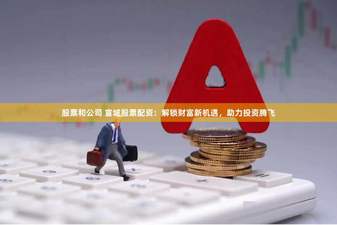 股票和公司 宣城股票配资：解锁财富新机遇，助力投资腾飞
