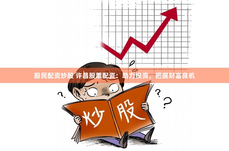 股民配资炒股 许昌股票配资：助力投资，把握财富良机