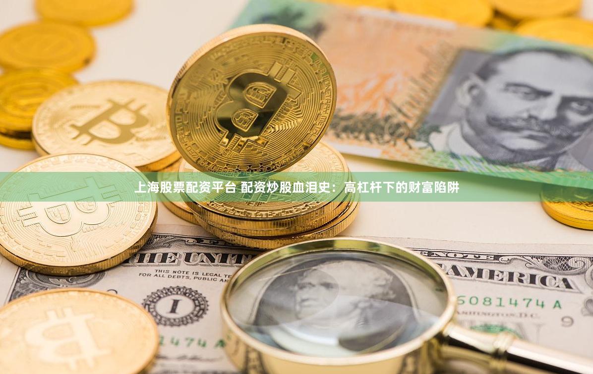 上海股票配资平台 配资炒股血泪史：高杠杆下的财富陷阱