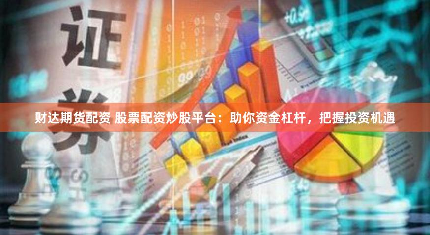 财达期货配资 股票配资炒股平台：助你资金杠杆，把握投资机遇
