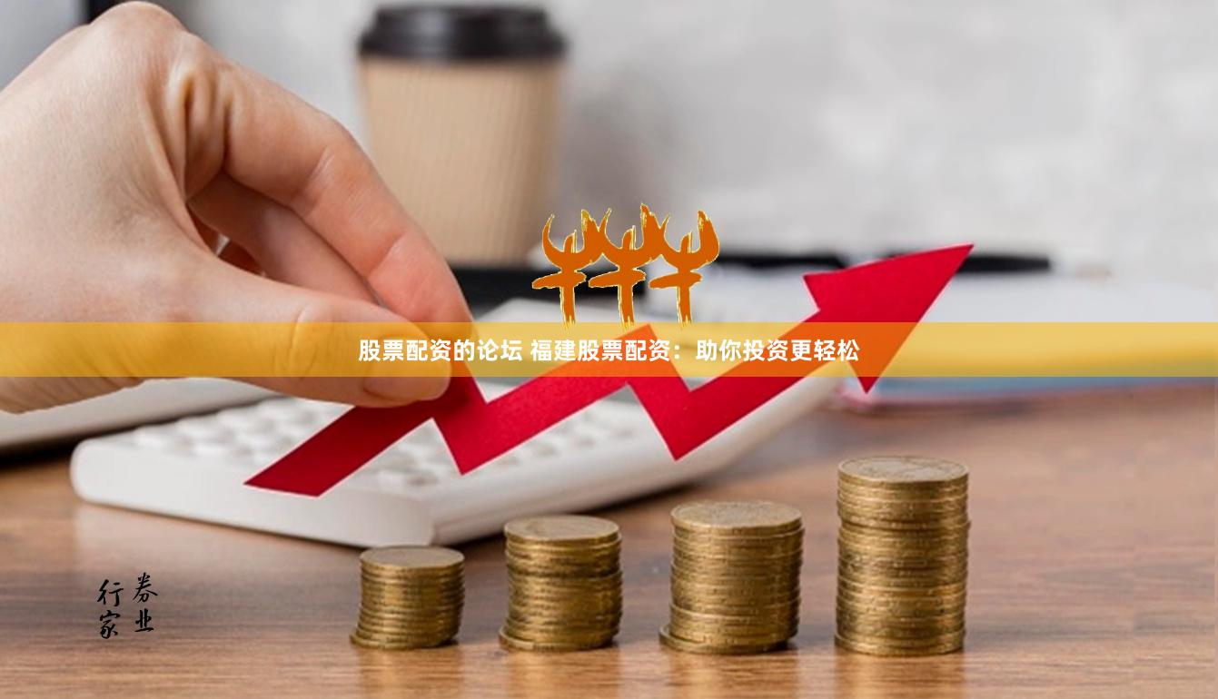 股票配资的论坛 福建股票配资：助你投资更轻松